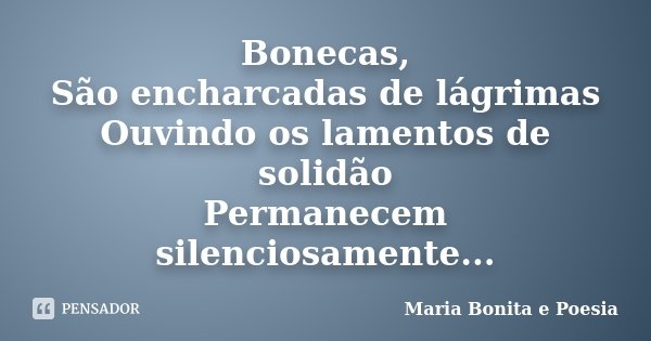 Bonecas, São encharcadas de lágrimas Ouvindo os lamentos de solidão Permanecem silenciosamente...... Frase de Maria Bonita e Poesia.