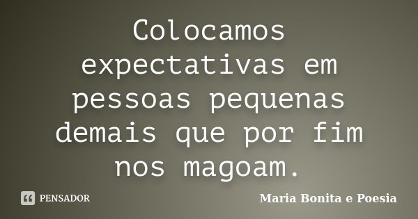 Colocamos expectativas em pessoas pequenas demais que por fim nos magoam.... Frase de Maria Bonita e Poesia.