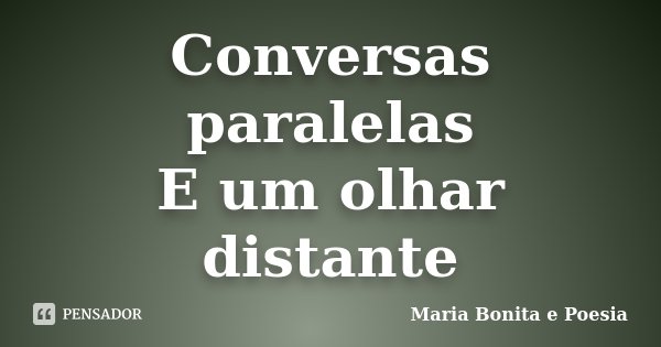 Conversas paralelas E um olhar distante... Frase de Maria Bonita e Poesia.