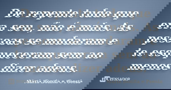 De repente tudo que era seu, não é mais. As pessoas se mudaram e te esqueceram sem ao menos dizer adeus.... Frase de Maria Bonita e Poesia.