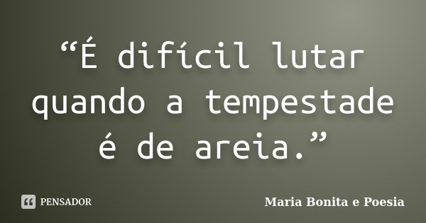 “É difícil lutar quando a tempestade é de areia.”... Frase de Maria Bonita e Poesia.