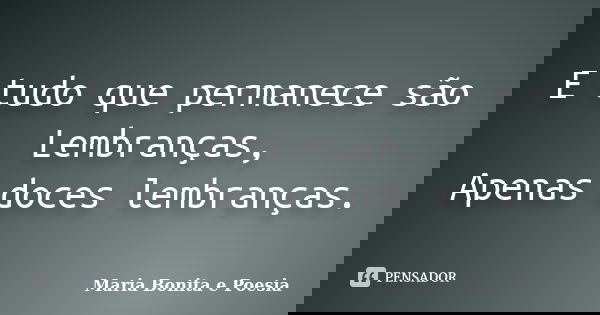 E tudo que permanece são Lembranças, Apenas doces lembranças.... Frase de Maria Bonita e Poesia.