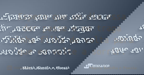 Espero que um dia essa dor passe e me traga minha filha de volta para que eu volte a sorrir.... Frase de Maria Bonita e Poesia.