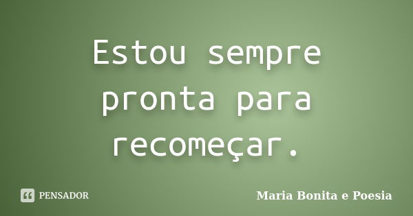 Estou sempre pronta para recomeçar.... Frase de Maria Bonita e Poesia.