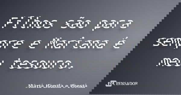 Filhos são para sempre e Mariana é meu tesouro.... Frase de Maria Bonita e Poesia.