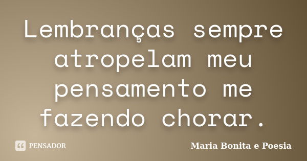 Lembranças sempre atropelam meu pensamento me fazendo chorar.... Frase de Maria Bonita e Poesia.