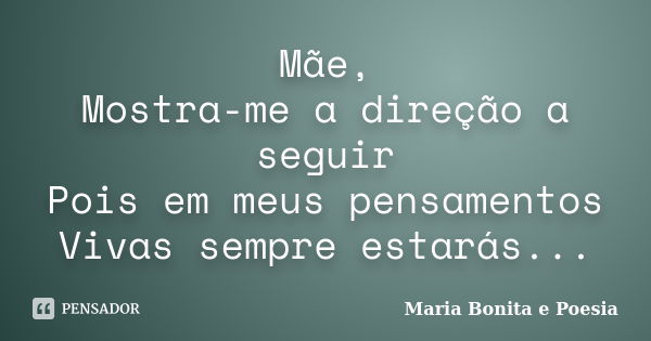 Mãe, Mostra-me a direção a seguir Pois em meus pensamentos Vivas sempre estarás...... Frase de Maria Bonita e Poesia.