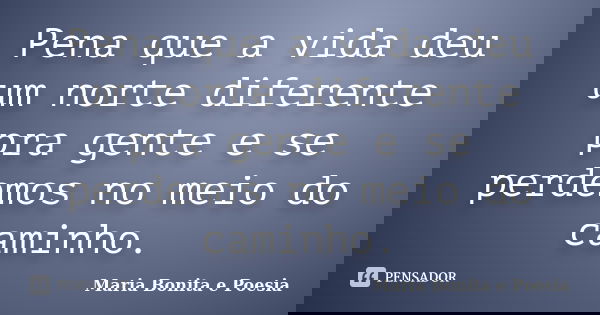 Pena que a vida deu um norte diferente pra gente e se perdemos no meio do caminho.... Frase de Maria Bonita e Poesia.