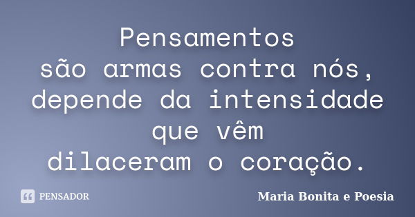 Pensamentos são armas contra nós, depende da intensidade que vêm dilaceram o coração.... Frase de Maria Bonita e Poesia.