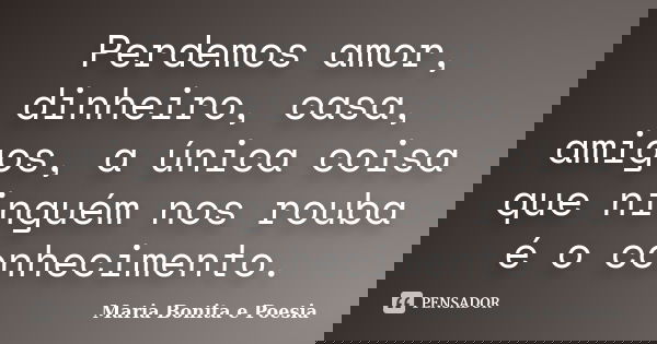 Perdemos amor, dinheiro, casa, amigos, a única coisa que ninguém nos rouba é o conhecimento.... Frase de Maria Bonita e Poesia.