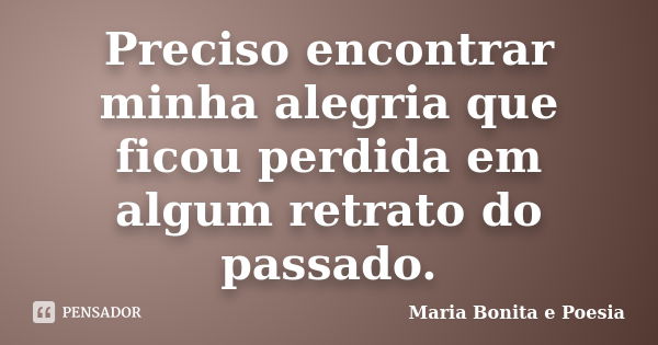 Preciso encontrar minha alegria que ficou perdida em algum retrato do passado.... Frase de Maria Bonita e Poesia.