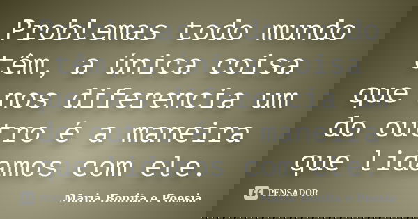Problemas todo mundo têm, a única coisa que nos diferencia um do outro é a maneira que lidamos com ele.... Frase de Maria Bonita e Poesia.