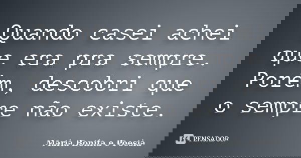 Quando casei achei que era pra sempre. Porém, descobri que o sempre não existe.... Frase de Maria Bonita e Poesia.