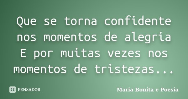 Que se torna confidente nos momentos de alegria E por muitas vezes nos momentos de tristezas...... Frase de Maria Bonita e Poesia.
