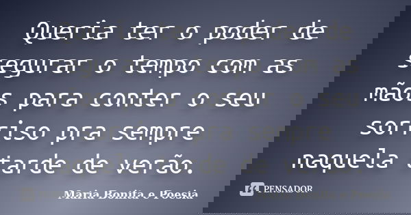Queria ter o poder de segurar o tempo com as mãos para conter o seu sorriso pra sempre naquela tarde de verão.... Frase de Maria Bonita e Poesia.