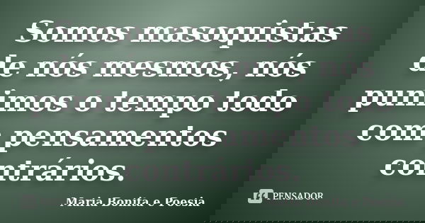 Somos masoquistas de nós mesmos, nós punimos o tempo todo com pensamentos contrários.... Frase de Maria Bonita e Poesia.