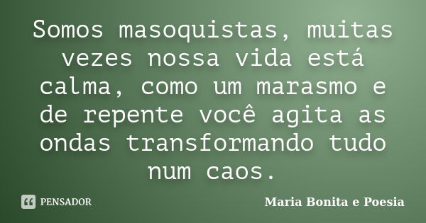 Somos masoquistas, muitas vezes nossa vida está calma, como um marasmo e de repente você agita as ondas transformando tudo num caos.... Frase de Maria Bonita e Poesia.