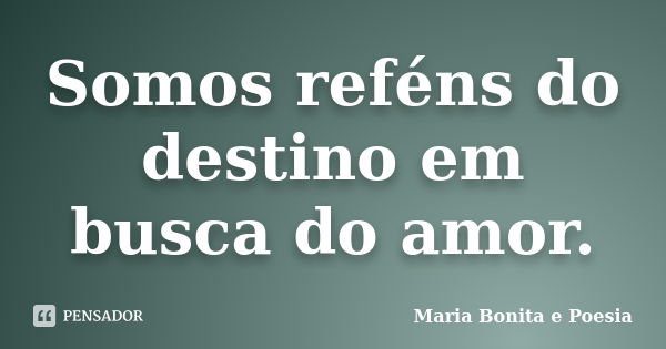 Somos reféns do destino em busca do amor.... Frase de Maria Bonita e Poesia.