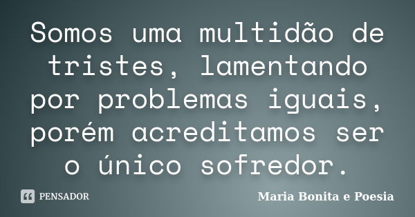 Somos uma multidão de tristes, lamentando por problemas iguais, porém acreditamos ser o único sofredor.... Frase de Maria Bonita e Poesia.