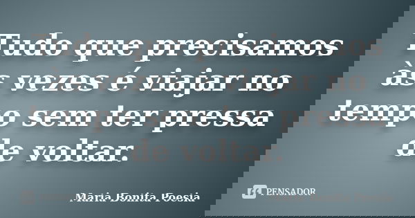Tudo que precisamos às vezes é viajar no tempo sem ter pressa de voltar.... Frase de Maria Bonita  Poesia.