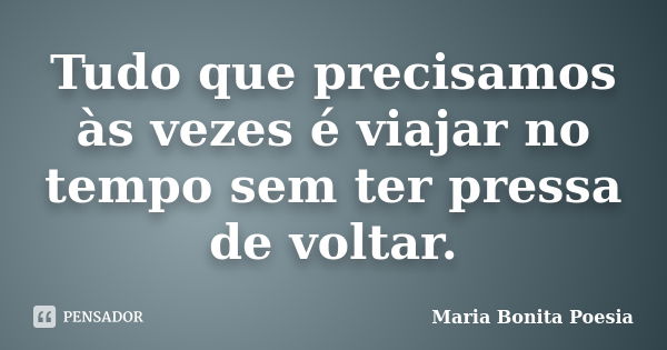 Tudo que precisamos às vezes é viajar no tempo sem ter pressa de voltar.... Frase de Maria Bonita  Poesia.