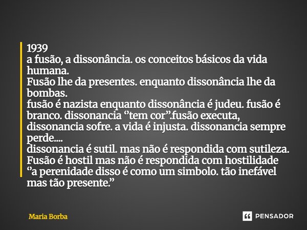 1939 a fusão, a dissonância. os conceitos básicos da vida humana. Fusão lhe da presentes. enquanto dissonância lhe da bombas. fusão é nazista enquanto dissonân... Frase de Maria Borba.