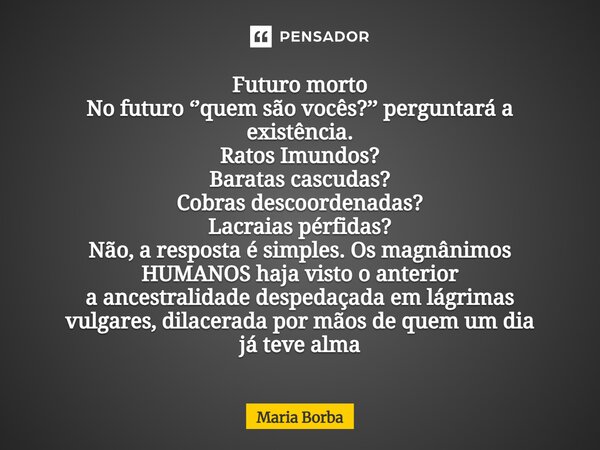 ⁠Futuro morto No futuro ‘’quem são vocês?’’ perguntará a existência. Ratos Imundos? Baratas cascudas? Cobras descoordenadas? Lacraias pérfidas? Não, a resposta ... Frase de Maria Borba.
