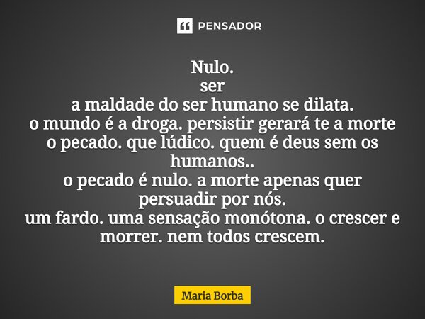 Nulo. ser a maldade do ser humano se dilata. o mundo é a droga. persistir gerará te a morte o pecado. que lúdico. quem é deus sem os humanos.. o pecado é nulo.... Frase de Maria Borba.