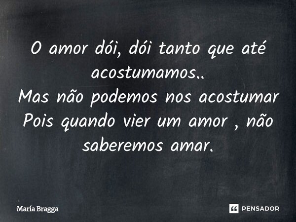 ⁠O amor dói, dói tanto que até acostumamos.. Mas não podemos nos acostumar Pois quando vier um amor , não saberemos amar.... Frase de María Bragga.