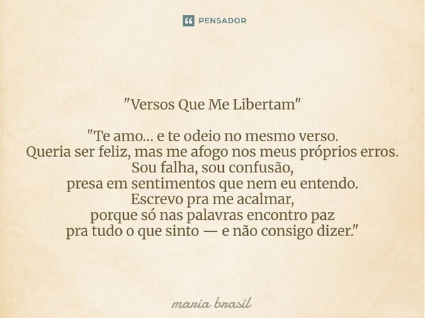 "Versos Que Me Libertam" "Te amo… e te odeio no mesmo verso. Queria ser feliz, mas me afogo nos meus próprios erros. Sou falha, sou confusão, pr... Frase de maria brasil.