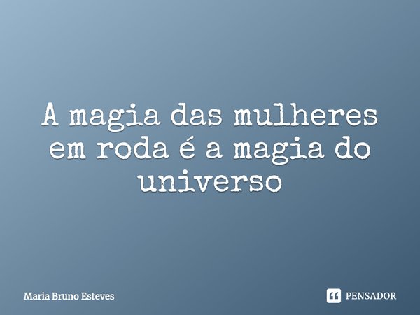 ⁠A magia das mulheres em roda é a magia do universo... Frase de Maria Bruno Esteves.