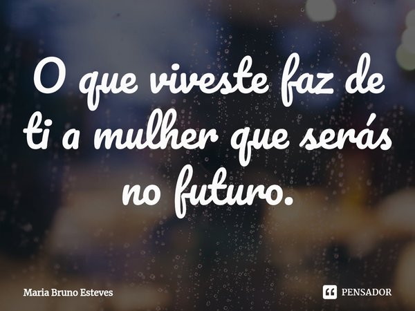 ⁠O que viveste faz de ti a mulher que serás no futuro.... Frase de Maria Bruno Esteves.