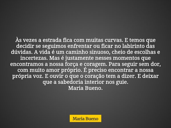 Às vezes a estrada fica com muitas curvas. E temos que decidir se seguimos enfrentar ou ficar no labirinto das dúvidas. A vida é um caminho sinuoso, cheio de es... Frase de Maria Bueno.