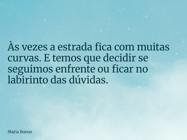 Às vezes a estrada fica com muitas curvas. E temos que decidir se seguimos enfrente ou ficar no labirinto das dúvidas.... Frase de Maria Bueno.