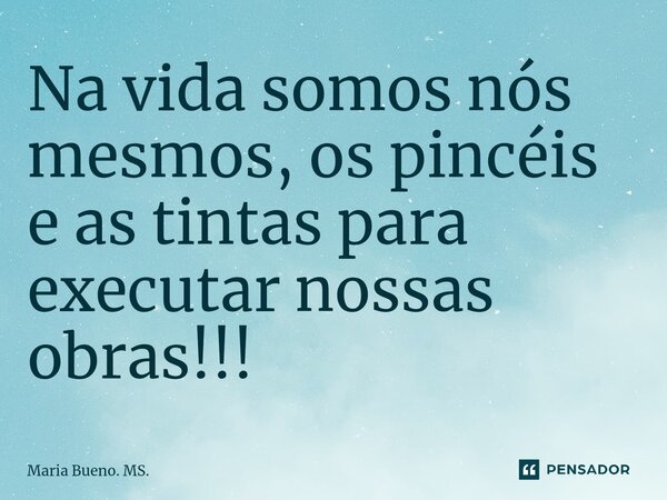 ⁠Na vida somos nós mesmos, os pincéis e as tintas para executar nossas obras!!!... Frase de Maria Bueno. MS..