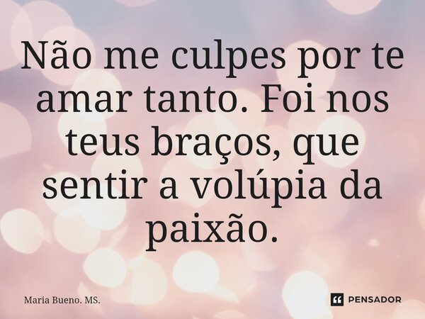 ⁠Não me culpes por te amar tanto. Foi nos teus braços, que sentir a volúpia da paixão.... Frase de Maria Bueno. MS..