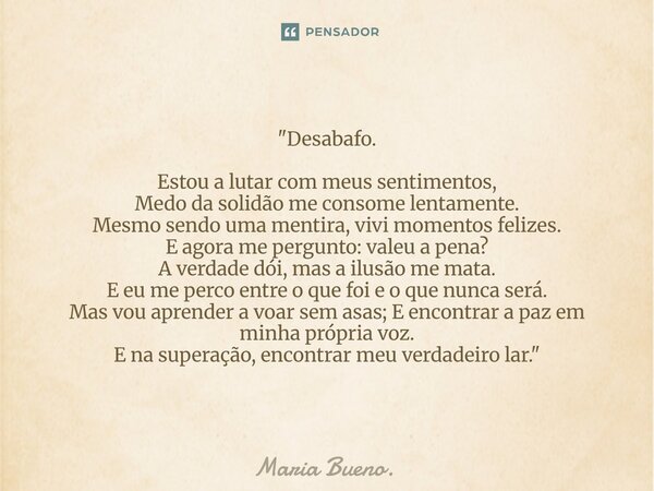 "Desabafo. Estou a lutar com meus sentimentos, Medo da solidão me consome lentamente. Mesmo sendo uma mentira, vivi momentos felizes. E agora me pergunto:... Frase de Maria Bueno..