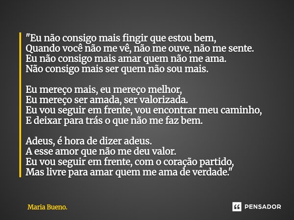 "Eu não consigo mais fingir que estou bem, Quando você não me vê, não me ouve, não me sente. Eu não consigo mais amar quem não me ama. Não consigo mais se... Frase de Maria Bueno..