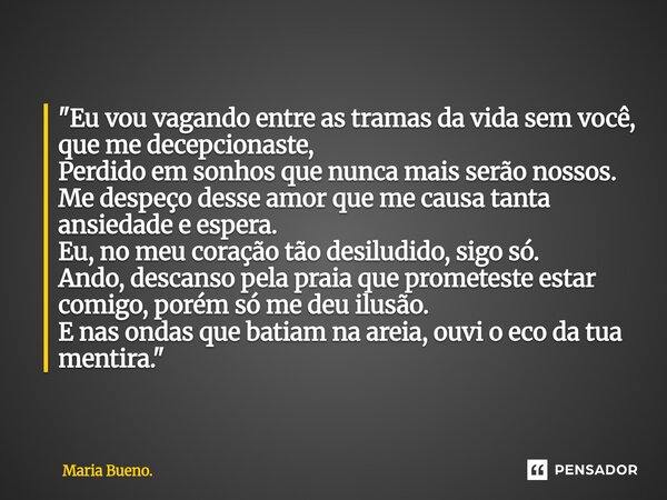 "Eu vou vagando entre as tramas da vida sem você, que me decepcionaste, Perdido em sonhos que nunca mais serão nossos. Me despeço desse amor que me causa ... Frase de Maria Bueno..