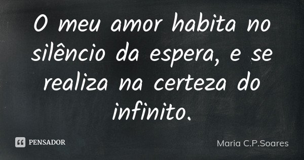 O meu amor habita no silêncio da espera, e se realiza na certeza do infinito.... Frase de Maria C.P.Soares.