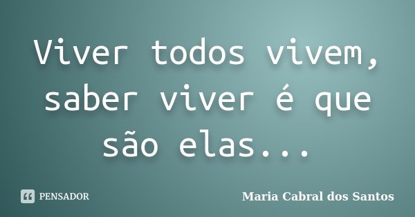 Viver todos vivem, saber viver é que são elas...... Frase de Maria Cabral dos Santos.