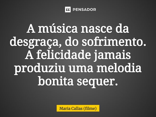 ⁠A música nasce da desgraça, do sofrimento. A felicidade jamais produziu uma melodia bonita sequer.... Frase de Maria Callas (filme).