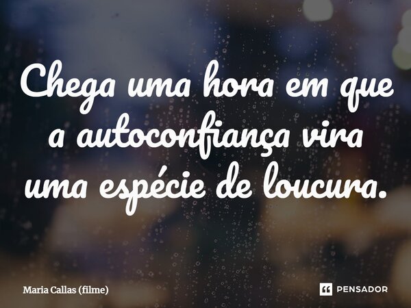 ⁠Chega uma hora em que a autoconfiança vira uma espécie de loucura.... Frase de Maria Callas (filme).