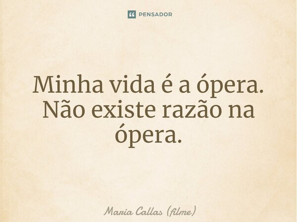 ⁠Minha vida é a ópera. Não existe razão na ópera.... Frase de Maria Callas (filme).