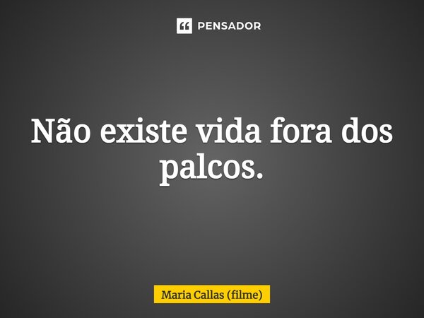 ⁠Não existe vida fora dos palcos.... Frase de Maria Callas (filme).