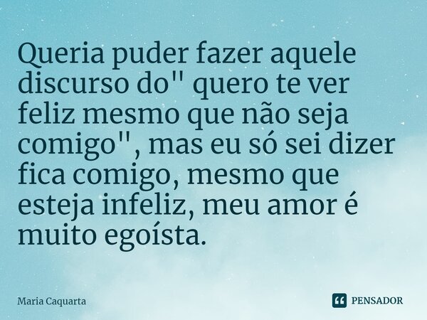 ⁠Queria puder fazer aquele discurso do " quero te ver feliz mesmo que não seja comigo", mas eu só sei dizer fica comigo, mesmo que esteja infeliz, meu... Frase de Maria Caquarta.