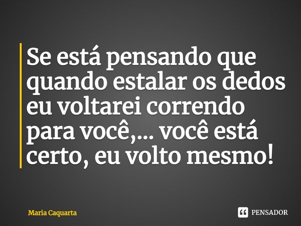 Se está pensando que quando estalar os dedos eu voltarei correndo para você,... você está certo, eu volto mesmo!⁠... Frase de Maria Caquarta.