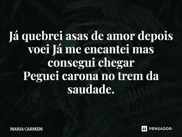 ⁠Já quebrei asas de amor depois voei Já me encantei mas consegui chegar Peguei carona no trem da saudade.... Frase de MARIA CARMEM.