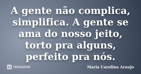 A gente não complica, simplifica. A gente se ama do nosso jeito, torto pra alguns, perfeito pra nós.... Frase de Maria Carolina Araujo.