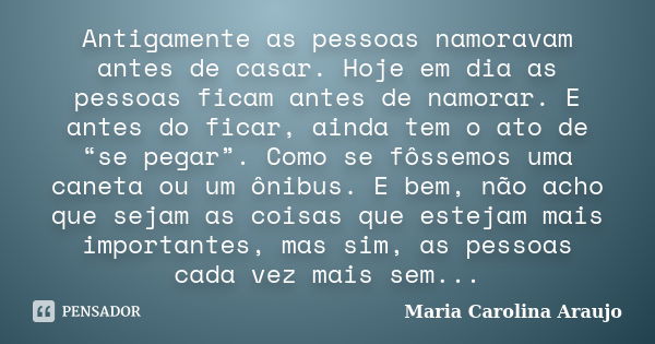 Antigamente as pessoas namoravam antes de casar. Hoje em dia as pessoas ficam antes de namorar. E antes do ficar, ainda tem o ato de “se pegar”. Como se fôssemo... Frase de Maria Carolina Araujo.